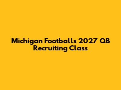 Michigan Football's 2027 QB Recruiting Class