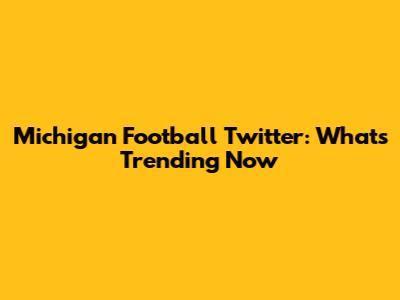Michigan Football Twitter: What's Trending Now