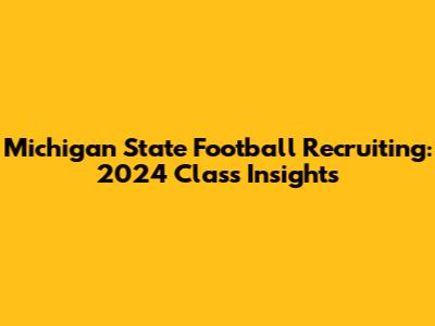 Michigan State Football Recruiting: 2024 Class Insights