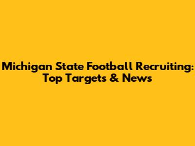Michigan State Football Recruiting: Top Targets & News