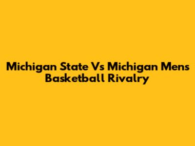 Michigan State Vs Michigan Men's Basketball Rivalry