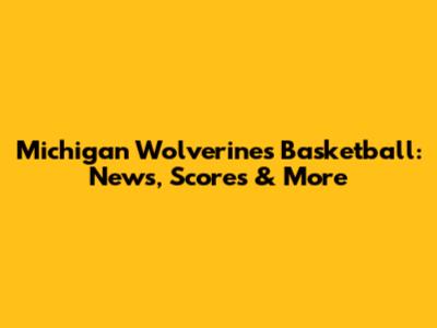 Michigan Wolverines Basketball: News, Scores & More