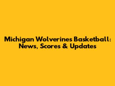 Michigan Wolverines Basketball: News, Scores & Updates