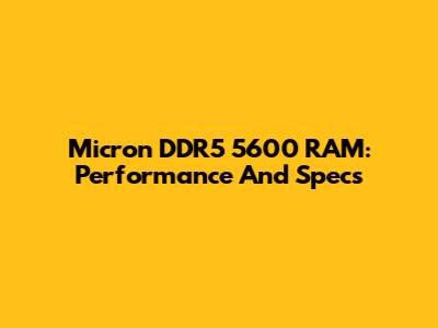 Micron DDR5 5600 RAM: Performance And Specs