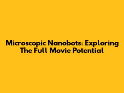 Microscopic Nanobots: Exploring The Full Movie Potential