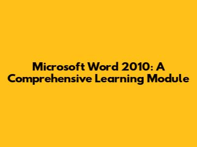Microsoft Word 2010: A Comprehensive Learning Module