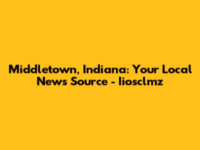 Middletown, Indiana: Your Local News Source - Iiosclmz