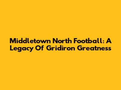 Middletown North Football: A Legacy Of Gridiron Greatness