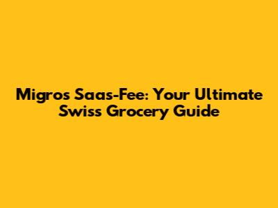 Migros Saas-Fee: Your Ultimate Swiss Grocery Guide