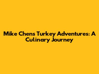Mike Chen's Turkey Adventures: A Culinary Journey
