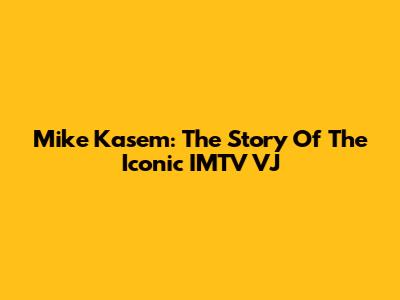 Mike Kasem: The Story Of The Iconic IMTV VJ
