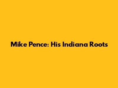 Mike Pence: His Indiana Roots