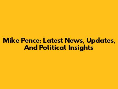 Mike Pence: Latest News, Updates, And Political Insights