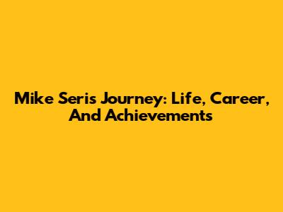 Mike Seri's Journey: Life, Career, And Achievements