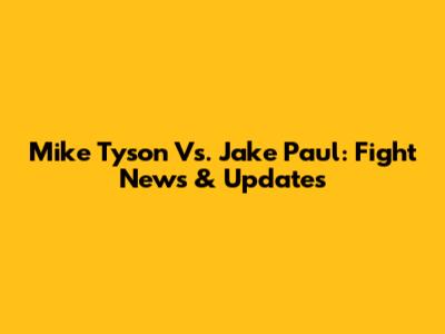 Mike Tyson Vs. Jake Paul: Fight News & Updates