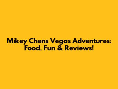 Mikey Chen's Vegas Adventures: Food, Fun & Reviews!