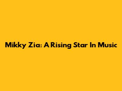 Mikky Zia: A Rising Star In Music