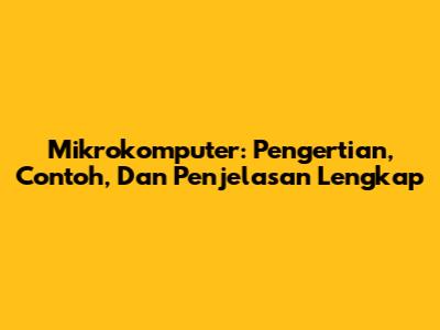 Mikrokomputer: Pengertian, Contoh, Dan Penjelasan Lengkap