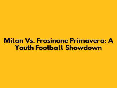 Milan Vs. Frosinone Primavera: A Youth Football Showdown