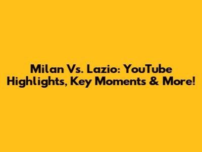 Milan Vs. Lazio: YouTube Highlights, Key Moments & More!