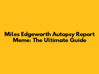 Miles Edgeworth Autopsy Report Meme: The Ultimate Guide
