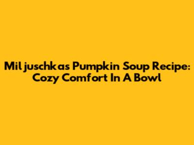Miljuschka's Pumpkin Soup Recipe: Cozy Comfort In A Bowl