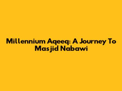 Millennium Aqeeq: A Journey To Masjid Nabawi