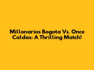 Millonarios Bogota Vs. Once Caldas: A Thrilling Match!