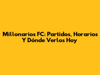 Millonarios FC: Partidos, Horarios Y Dónde Verlos Hoy