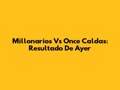 Millonarios Vs Once Caldas: Resultado De Ayer
