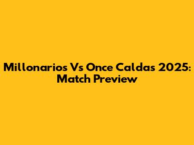 Millonarios Vs Once Caldas 2025: Match Preview
