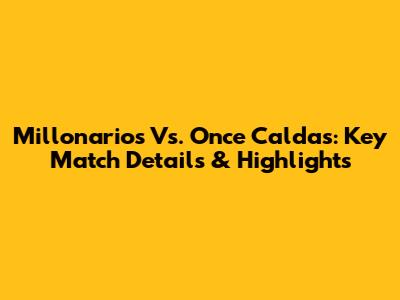 Millonarios Vs. Once Caldas: Key Match Details & Highlights
