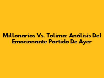 Millonarios Vs. Tolima: Análisis Del Emocionante Partido De Ayer