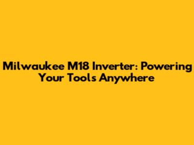 Milwaukee M18 Inverter: Powering Your Tools Anywhere