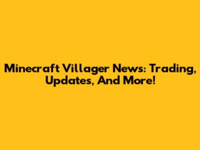 Minecraft Villager News: Trading, Updates, And More!