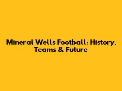 Mineral Wells Football: History, Teams & Future