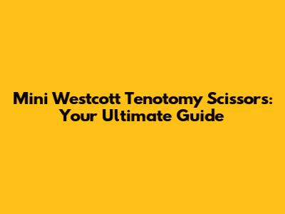 Mini Westcott Tenotomy Scissors: Your Ultimate Guide