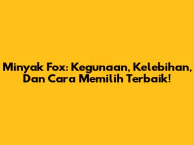 Minyak Fox: Kegunaan, Kelebihan, Dan Cara Memilih Terbaik!