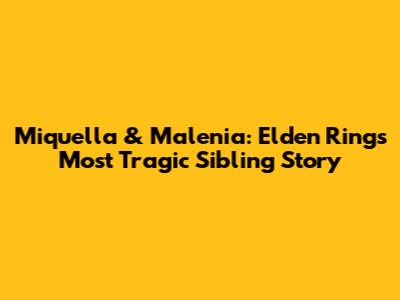 Miquella & Malenia: Elden Ring's Most Tragic Sibling Story