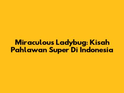Miraculous Ladybug: Kisah Pahlawan Super Di Indonesia