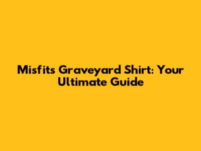 Misfits Graveyard Shirt: Your Ultimate Guide
