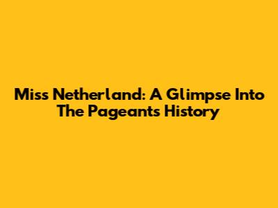 Miss Netherland: A Glimpse Into The Pageant's History