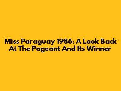 Miss Paraguay 1986: A Look Back At The Pageant And Its Winner