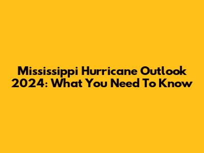 Mississippi Hurricane Outlook 2024: What You Need To Know