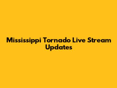 Mississippi Tornado Live Stream Updates