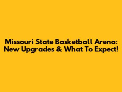 Missouri State Basketball Arena: New Upgrades & What To Expect!