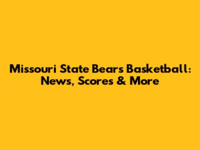 Missouri State Bears Basketball: News, Scores & More