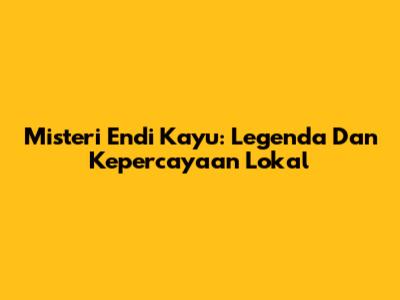 Misteri Endi Kayu: Legenda Dan Kepercayaan Lokal