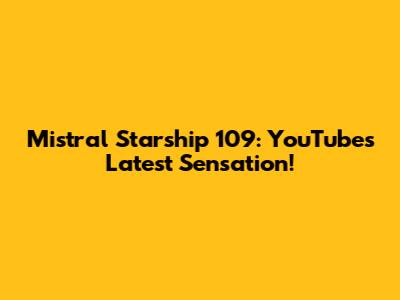 Mistral Starship 109: YouTube's Latest Sensation!