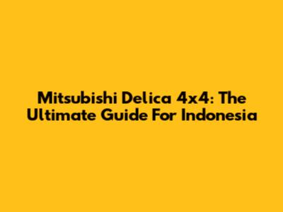 Mitsubishi Delica 4x4: The Ultimate Guide For Indonesia